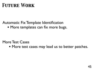 45
Future Work
Automatic Fix Template Identiﬁcation
• More templates can ﬁx more bugs.
More Test Cases
• More test cases may lead us to better patches.
 