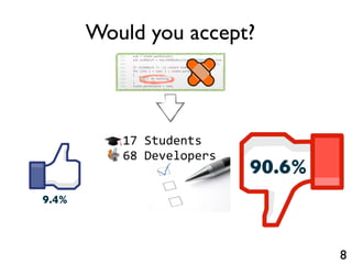 8
1500 num = state.parenCount;
1501 int kidMatch = matchRENodes(state, (RENode)ren.kid,
1502 stop, index);
1503 if (kidMatch != 1) return kidMatch;
1504 for (int i = num; i < state.parenCount; i++)
1505 state.parens[i].length = 0;
1506 state.parenCount = num;
1500 num = state.parenCount;
1501 int kidMatch = matchRENodes(state, (RENode)ren.kid,
1502 stop, index);
1503 if (kidMatch != 1) return kidMatch;
1504 for (int i = num; i < state.parenCount; i++)
1505 {
1506 // do nothing.
1507 }
1508 state.parenCount = num;
Would you accept?
9.4%
90.6%
17	
  Students
68	
  Developers
 