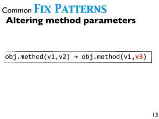 13
Common Fix Patterns
Altering method parameters
obj.method(v1,v2)0→0obj.method(v1,v3)
Altering method parameters
obj.method(v1,v2)0→0obj.method(v1,v3)
 