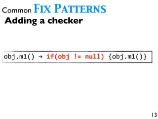 13
Common Fix Patterns
Adding a checker
obj.m1())→)if(obj'!='null)){obj.m1()}
Adding a checker
obj.m1())→)if(obj'!='null)){obj.m1()}
 
