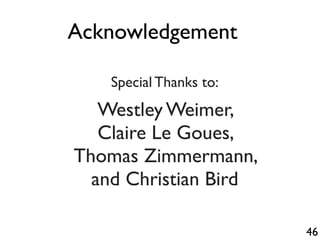 46
Acknowledgement
Special Thanks to:
Westley Weimer,
Claire Le Goues,
Thomas Zimmermann,
and Christian Bird
 