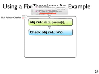 +
-
+Null Pointer Checker
Using a Fix Template:An Example
24
obj ref.: state, parens[i], ...
Check obj ref.: PASS
1500 num...