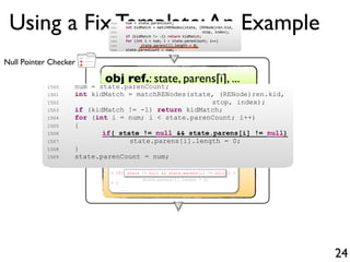 +
-
+Null Pointer Checker
Using a Fix Template:An Example
24
obj ref.: state, parens[i], ...
Check obj ref.: PASS
Edit: In...