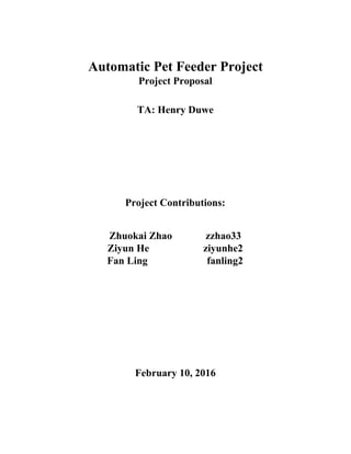 Automatic Pet Feeder Project
Project Proposal
TA: Henry Duwe
Project Contributions:
Zhuokai Zhao zzhao33
Ziyun He ziyunhe2
Fan Ling fanling2
February 10, 2016
 