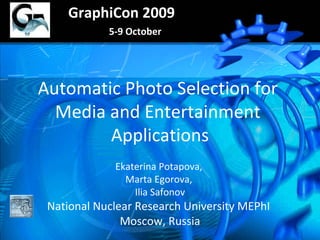 Automatic Photo Selection for  Media and Entertainment  Applications Ekaterina Potapova,  Marta Egorova,  Ilia Safonov National Nuclear Research University  MEPhI  Moscow, Russia GraphiCon 2009 5-9 October 