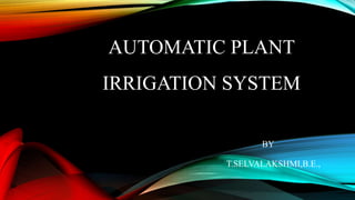 AUTOMATIC PLANT
IRRIGATION SYSTEM
BY
T.SELVALAKSHMI,B.E.,
 