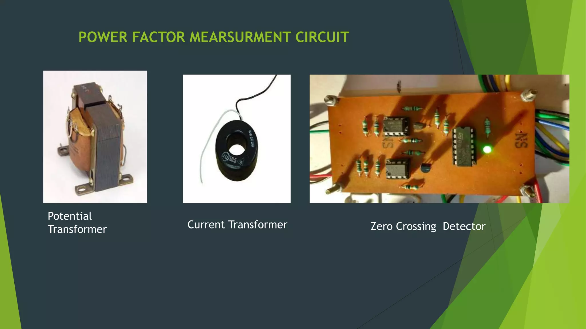 POWER FACTOR MEARSURMENT CIRCUIT
Potential
Transformer Current Transformer Zero Crossing Detector
 