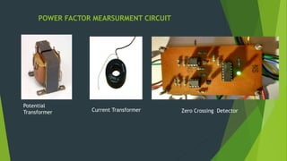 POWER FACTOR MEARSURMENT CIRCUIT
Potential
Transformer Current Transformer Zero Crossing Detector
 