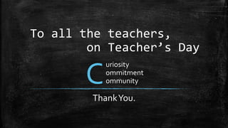 To all the teachers,
on Teacher’s Day
ThankYou.
uriosity
ommitment
ommunityC
 