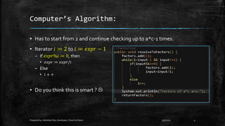 Computer’s Algorithm:
▪ Has to start from 2 and continue checking up to a*c-1 times.
▪ Iterator 𝑖 ≔ 2 to 𝑖 ≔ 𝑒𝑥𝑝𝑟 − 1
– If 𝑒𝑥𝑝𝑟%𝑖 ≔ 0, then
▪ 𝑒𝑥𝑝𝑟 ≔ 𝑒𝑥𝑝𝑟/𝑖
– Else
▪ 𝑖 + +
▪ Do you think this is smart ? 
9/5/2015Prepared by: Abhishek Dey, Developer, Cloud Architect. 4
 