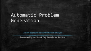 Automatic Problem
Generation
A new approach to Mathematical analysis
Presented by: Abhishek Dey. Developer. Architect.
 