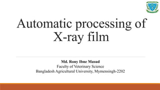 Automatic processing of
X-ray film
Md. Rony Ibne Masud
Faculty of Veterinary Science
Bangladesh Agricultural University, Mymensingh-2202
 