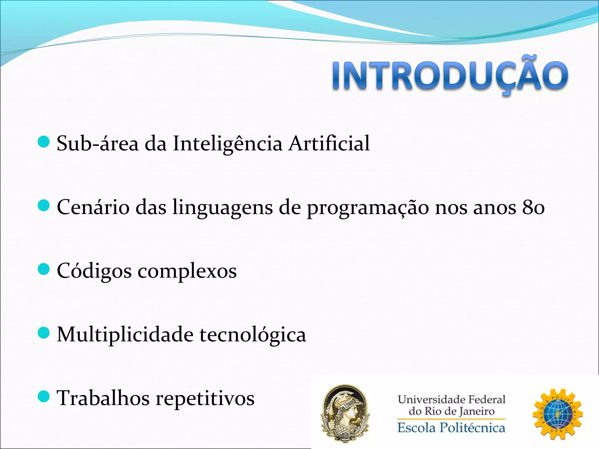 Sub-área da Inteligência Artificial
Cenário das linguagens de programação nos anos 80
Códigos complexos
Multiplicidade tecnológica
Trabalhos repetitivos
 