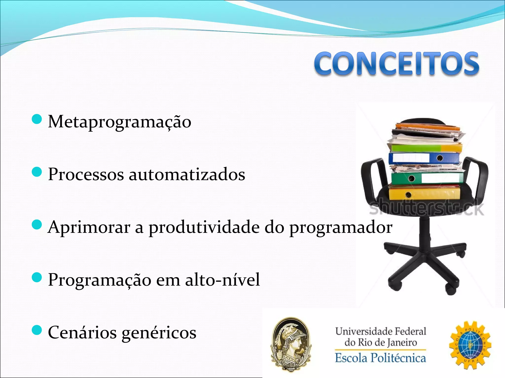 Metaprogramação
Processos automatizados
Aprimorar a produtividade do programador
Programação em alto-nível
Cenários genéricos
 