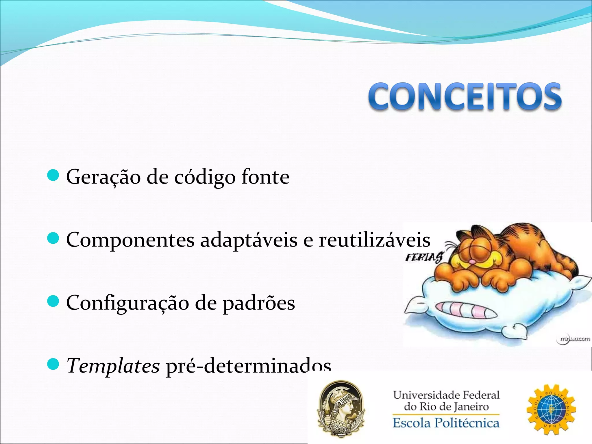 Geração de código fonte
Componentes adaptáveis e reutilizáveis
Configuração de padrões
Templates pré-determinados
 