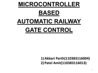 `
MICROCONTROLLER
BASED
AUTOMATIC RAILWAY
GATE CONTROL
1
1)Akbari Parth(110383116004)
2)Patel Amit(110383116013)
 
