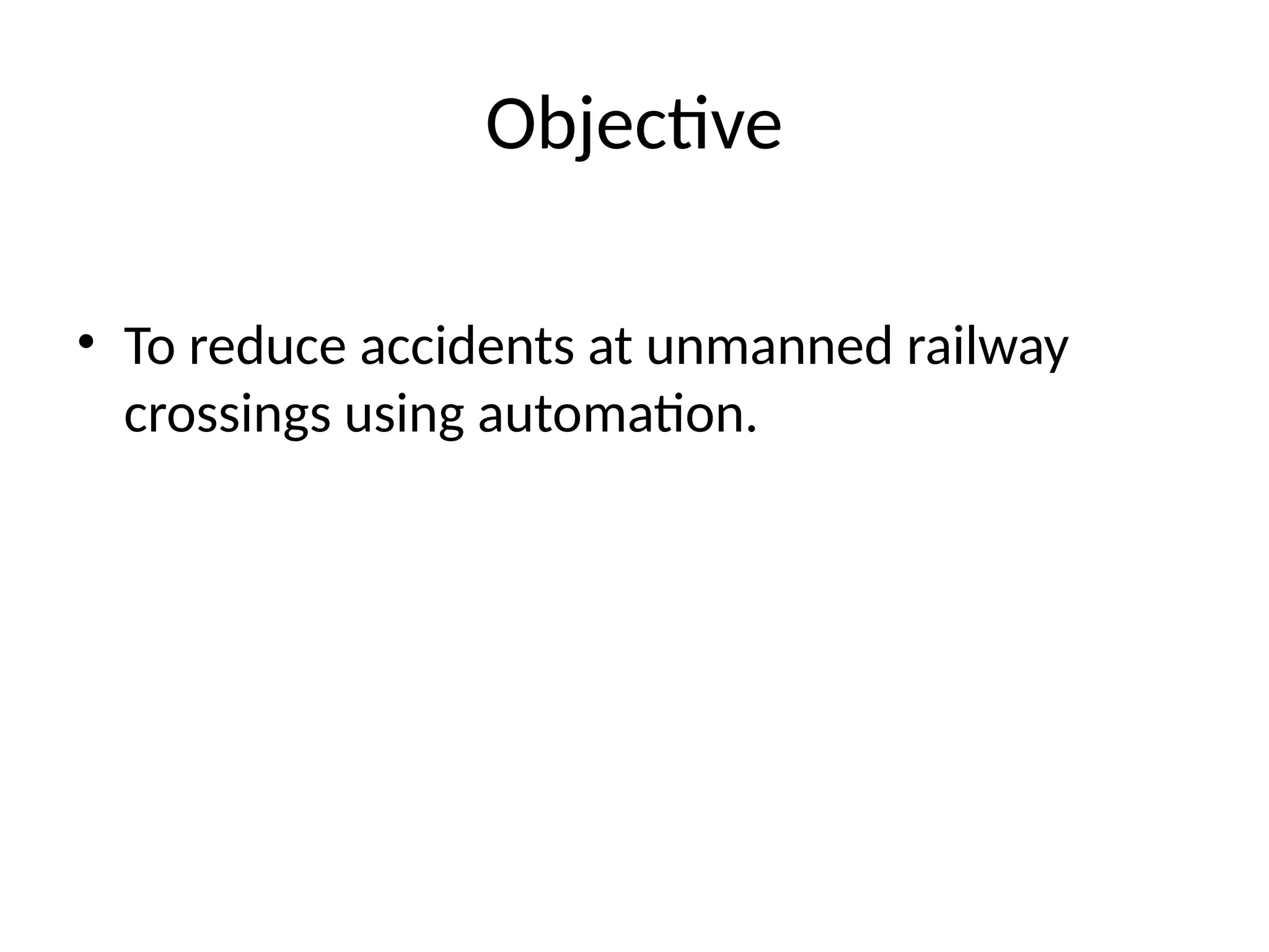Objective
• To reduce accidents at unmanned railway
crossings using automation.
 