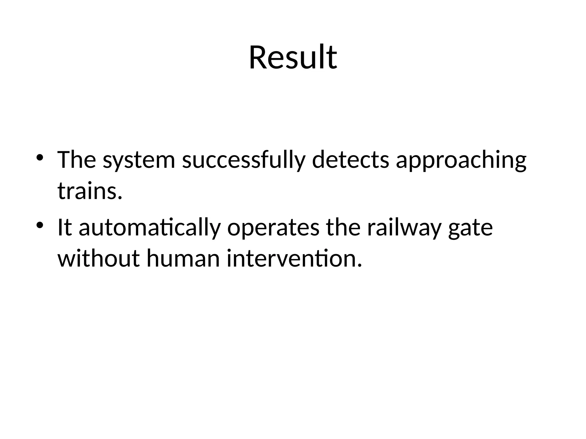 Result
• The system successfully detects approaching
trains.
• It automatically operates the railway gate
without human intervention.
 