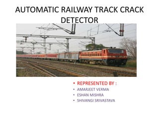 AUTOMATIC RAILWAY TRACK CRACK
DETECTOR
• REPRESENTED BY :
• AMARJEET VERMA
• ESHAN MISHRA
• SHIVANGI SRIVASTAVA
 