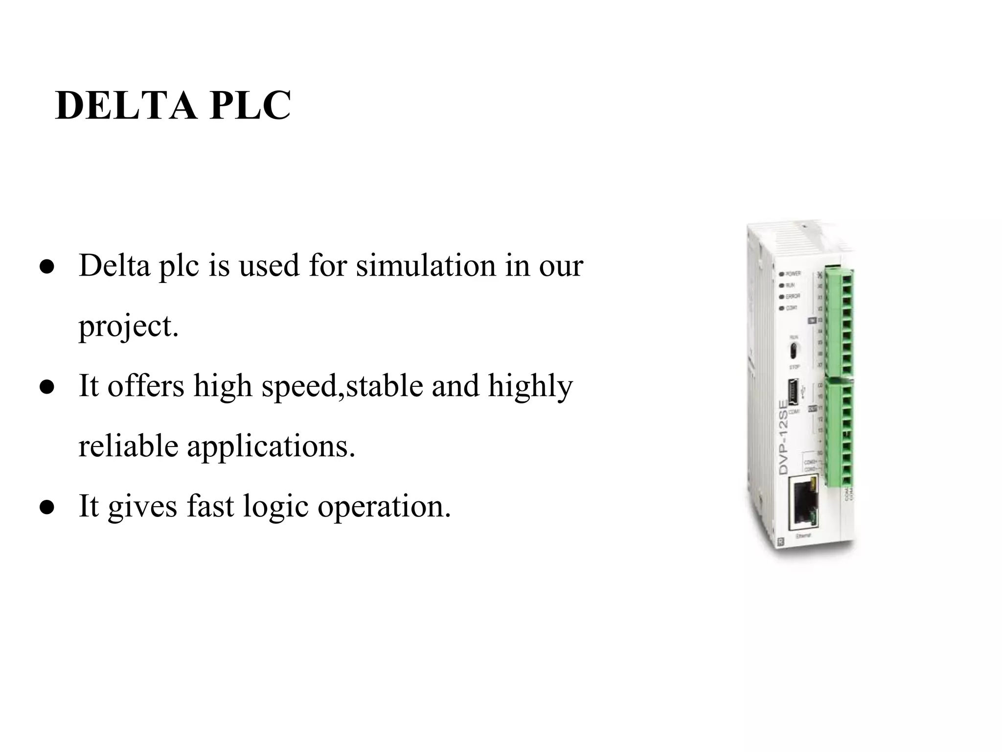 DELTA PLC
● Delta plc is used for simulation in our
project.
● It offers high speed,stable and highly
reliable applications.
● It gives fast logic operation.
 