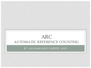 ARC
AUTOMATIC REFERENCE COUNTING
    BY. MUHAMMAD NABEEL ARIF
 