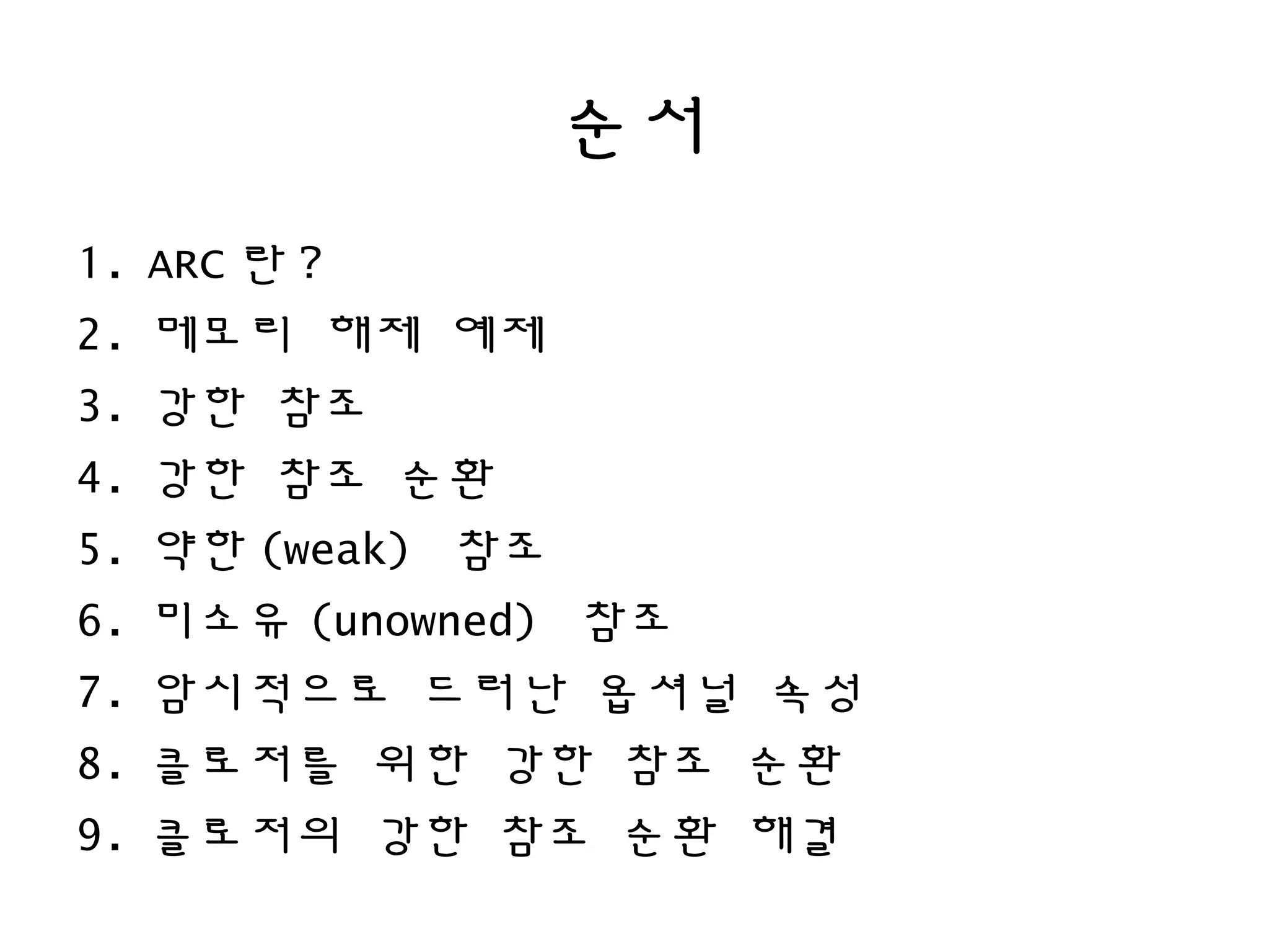 순서
1. ARC 란 ?
2. 메모리 해제 예제
3. 강한 참조
4. 강한 참조 순환
5. 약한 (weak) 참조
6. 미소유 (unowned) 참조
7. 암시적으로 드러난 옵셔널 속성
8. 클로저를 위한 강한 참조 순환
9. 클로저의 강한 참조 순환 해결
 