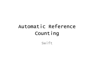 Automatic Reference
Counting
Swift
 