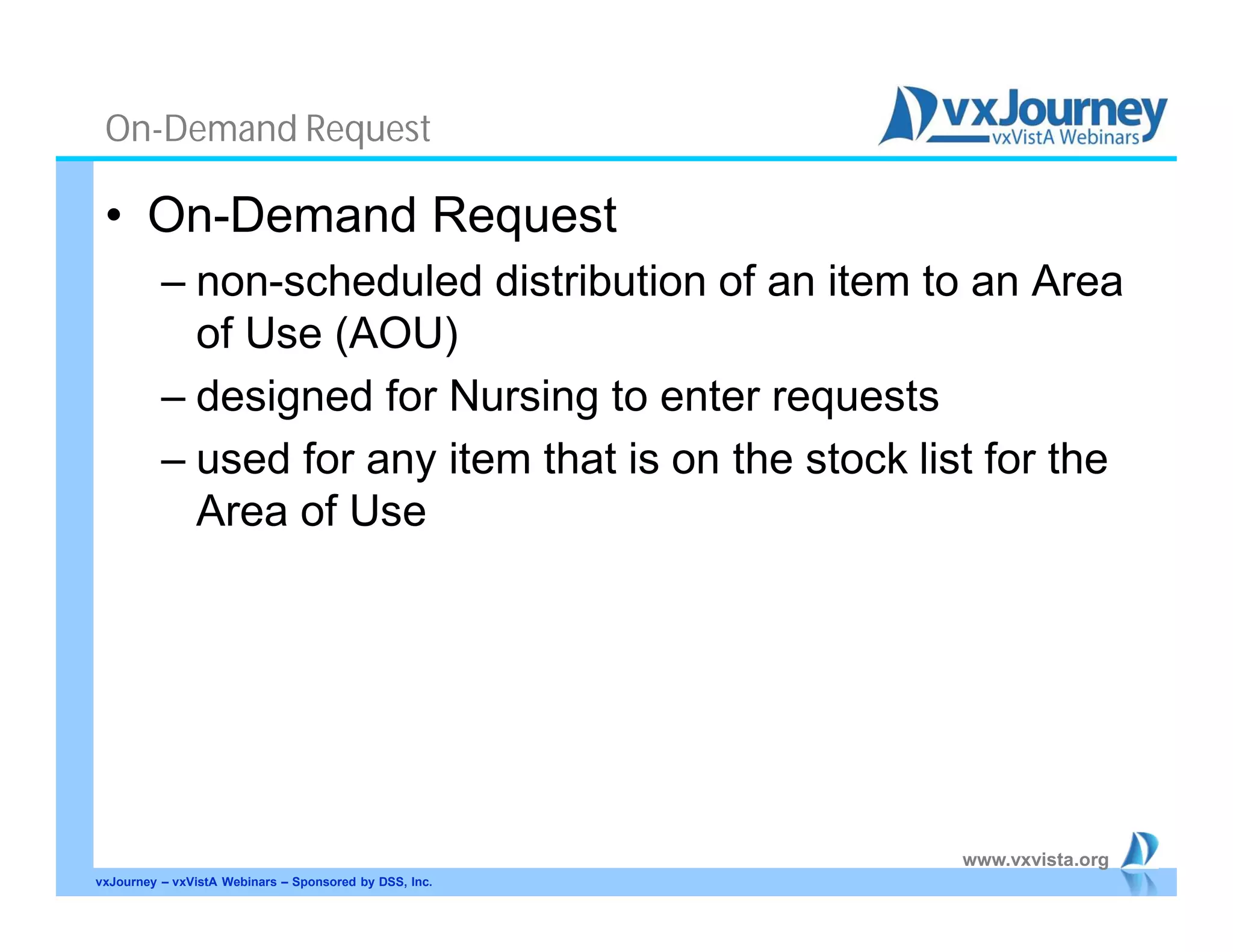 www.vxvista.org
On-Demand Request
• On-Demand Request
– non-scheduled distribution of an item to an Area
of Use (AOU)
– designed for Nursing to enter requests
– used for any item that is on the stock list for the
Area of Use
vxJourney – vxVistA Webinars – Sponsored by DSS, Inc.
 