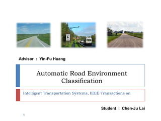 Advisor : Yin-Fu Huang


        Automatic Road Environment
              Classification
  Intelligent Transportation Systems, IEEE Transactions on



                                          Student : Chen-Ju Lai
  1
 