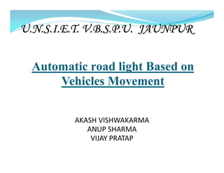 Automatic road light Based on
Vehicles Movement
U.N.S.I.E.T. V.B.S.P.U. JAUNPUR
Vehicles Movement
AKASH VISHWAKARMA
ANUP SHARMA
VIJAY PRATAP
 