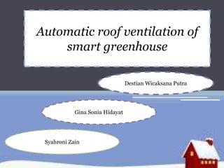 Automatic roof ventilation of
smart greenhouse
Destian Wicaksana Putra
Gina Sonia Hidayat
Syahroni Zain
 