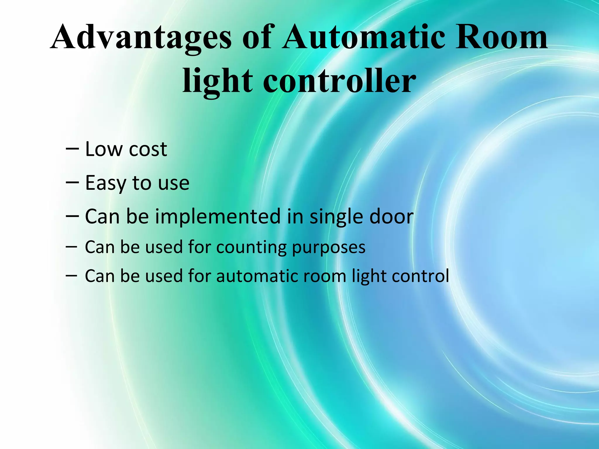 Advantages of Automatic Room
light controller
– Low cost
– Easy to use
– Can be implemented in single door
– Can be used for counting purposes
– Can be used for automatic room light control
 