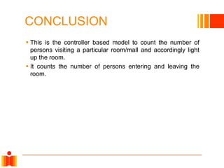CONCLUSION
 This is the controller based model to count the number of
persons visiting a particular room/mall and accordingly light
up the room.
 It counts the number of persons entering and leaving the
room.
 