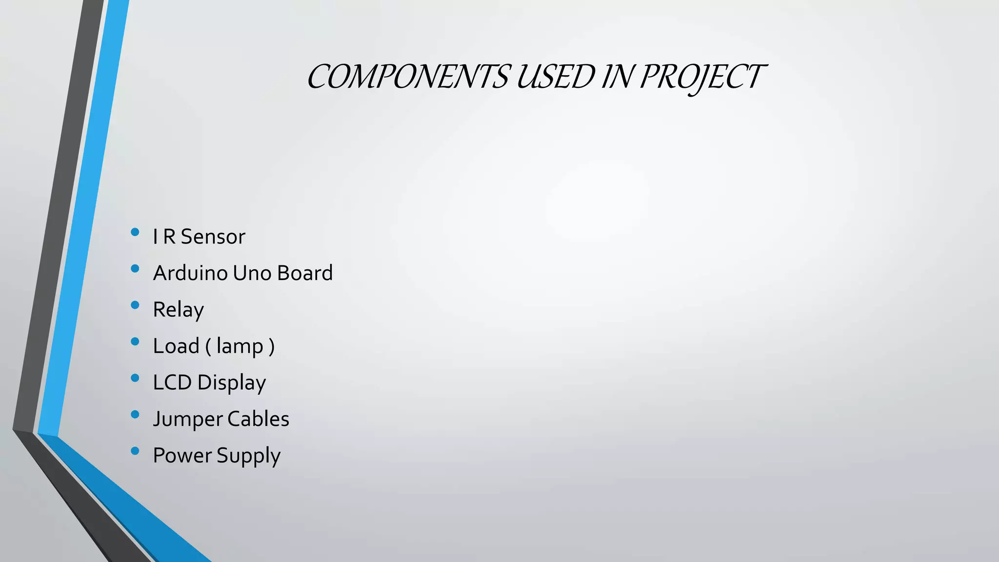 COMPONENTS USED IN PROJECT
• I R Sensor
• Arduino Uno Board
• Relay
• Load ( lamp )
• LCD Display
• Jumper Cables
• Power Supply
 