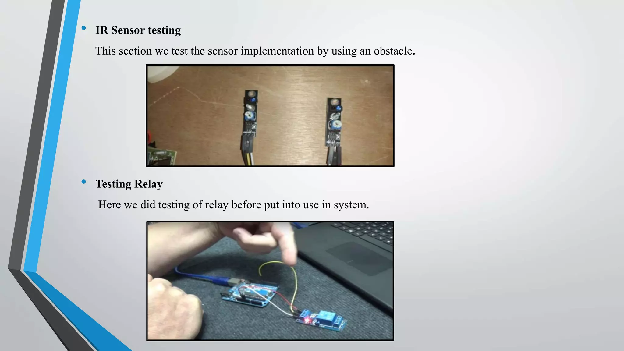 • IR Sensor testing
This section we test the sensor implementation by using an obstacle.
• Testing Relay
Here we did testing of relay before put into use in system.
 