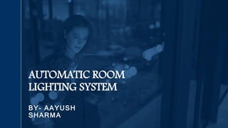 BY- AAYUSH
SHARMA
AUTOMATIC ROOM
LIGHTING SYSTEM
 