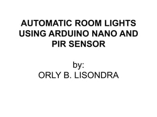 AUTOMATIC ROOM LIGHTS
USING ARDUINO NANO AND
PIR SENSOR
by:
ORLY B. LISONDRA
 