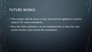FUTURE WORKS:
• This project will be done in real-time and be applied in various
aspects for room ventilation.
• Also the blink software is to be implemented so that the user
could monitor and control the ventilation.
 