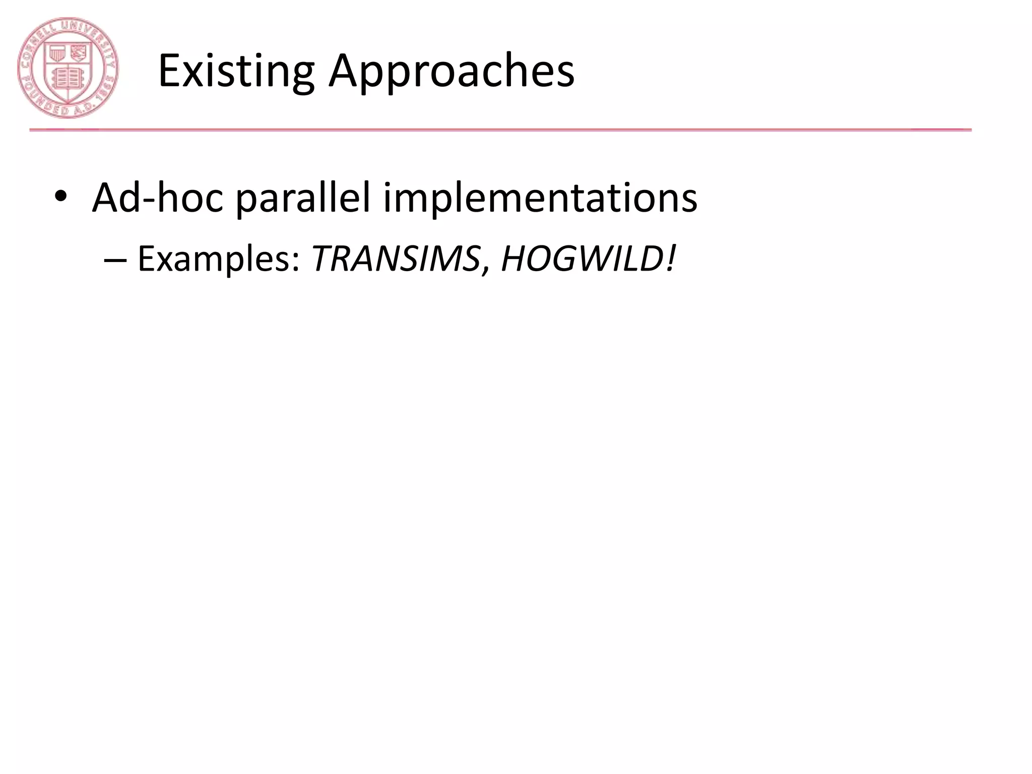 Existing Approaches 
• Ad-hoc parallel implementations 
– Examples: TRANSIMS, HOGWILD! 
 