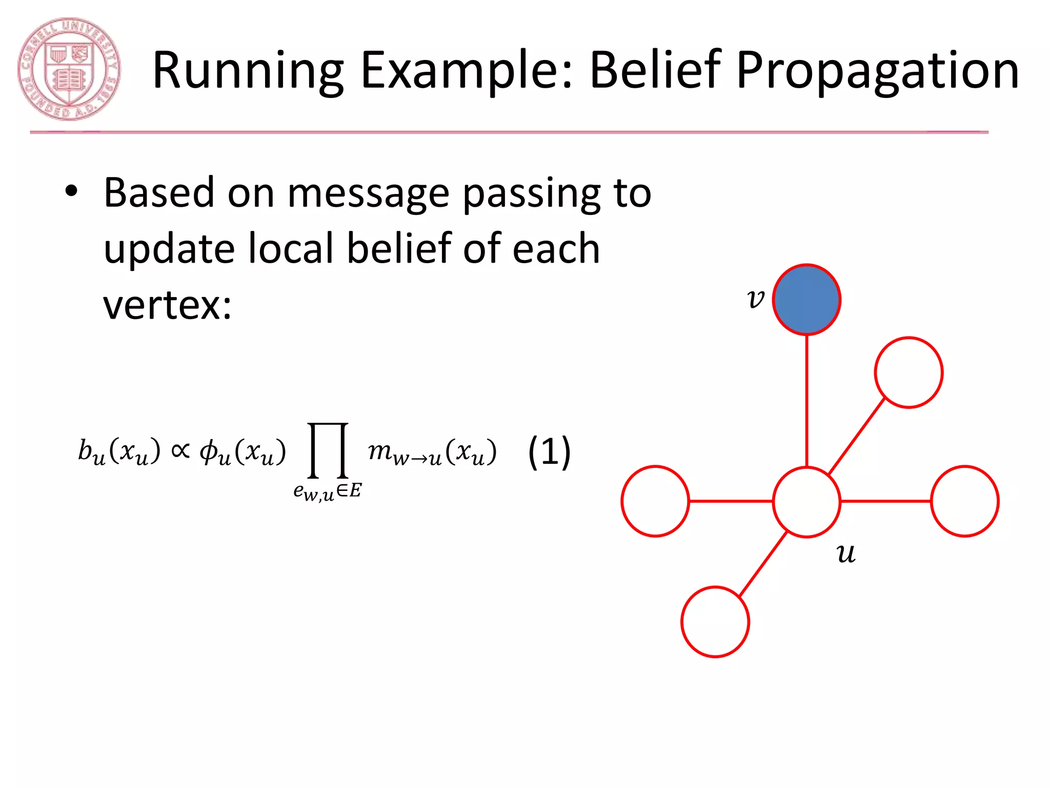 Running Example: Belief Propagation 
• Based on message passing to 
update local belief of each 
vertex: 푣 
푢 
푏푢 푥푢 ∝ 휙푢(푥푢) 
푒푤,푢∈퐸 
푚푤→푢(푥푢) (1) 
 