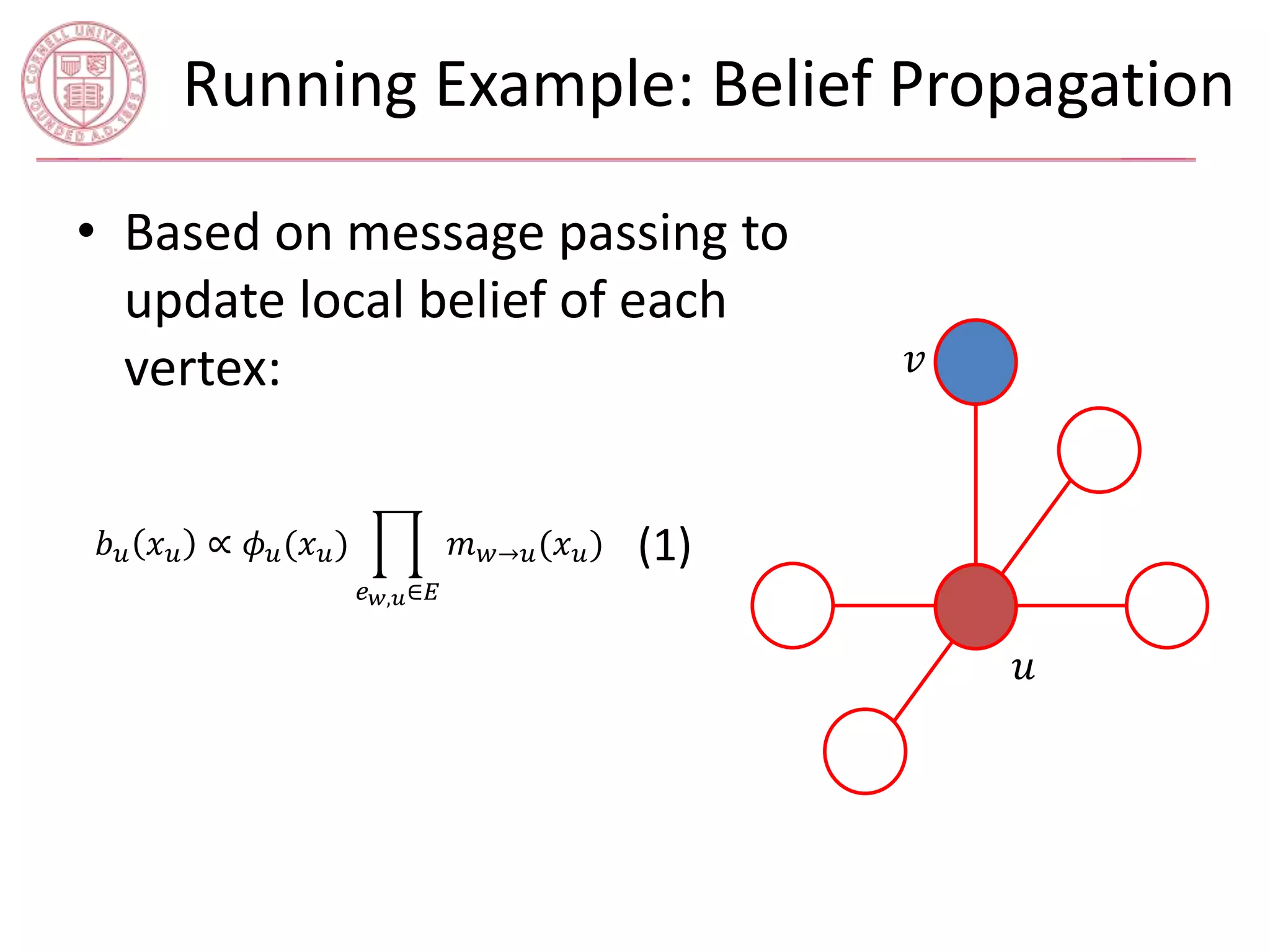 Running Example: Belief Propagation 
• Based on message passing to 
update local belief of each 
vertex: 푣 
푢 
푏푢 푥푢 ∝ 휙푢(푥푢) 
푒푤,푢∈퐸 
푚푤→푢(푥푢) (1) 
 