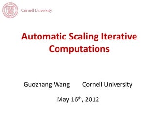Automatic Scaling Iterative 
Computations 
Guozhang Wang Cornell University 
May 16th, 2012 
 