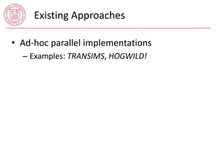 Existing Approaches 
• Ad-hoc parallel implementations 
– Examples: TRANSIMS, HOGWILD! 
 