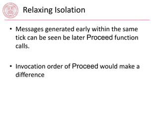 Relaxing Isolation 
• Messages generated early within the same 
tick can be seen be later Proceed function 
calls. 
• Invocation order of Proceed would make a 
difference 
 
