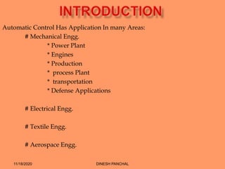 Automatic Control Has Application In many Areas:
# Mechanical Engg.
* Power Plant
* Engines
* Production
* process Plant
* transportation
* Defense Applications
# Electrical Engg.
# Textile Engg.
# Aerospace Engg.
11/18/2020 DINESH PANCHAL
 