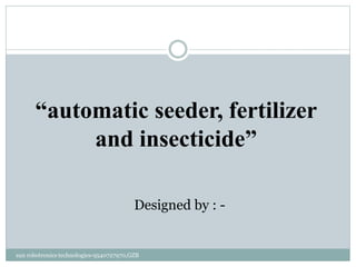 “automatic seeder, fertilizer
and insecticide”
Designed by : -
sun robotronics technologies-9540727970,GZB
 