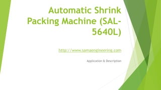 Automatic Shrink
Packing Machine (SAL-
5640L)
http://www.samaengineering.com
Application & Description
 