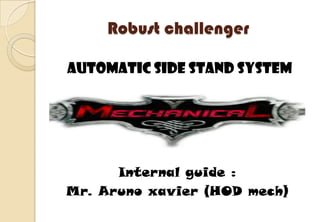 Robust challenger

Automatic side stand system




      Internal guide :
Mr. Aruno xavier (HOD mech)
 