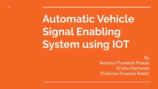 Automatic Vehicle
Signal Enabling
System using IOT
By
Vemuluri Praneeth Prasad
Sirisha Alamanda
Prathima Tirumala Reddy
 