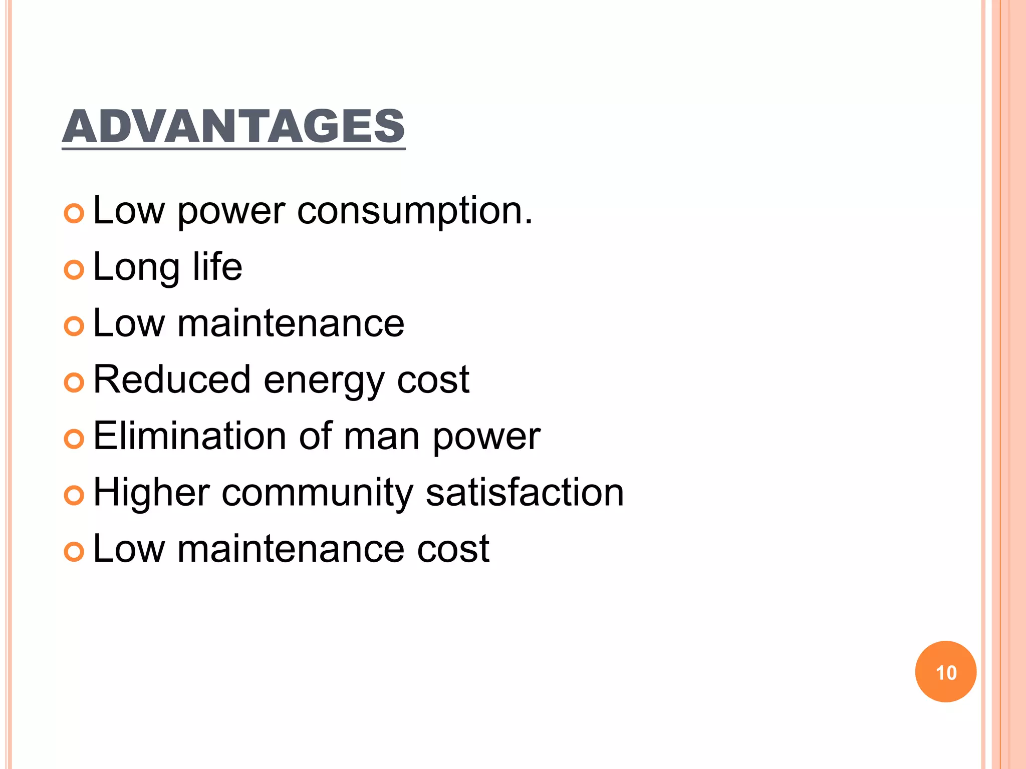 ADVANTAGES
 Low power consumption.
 Long life
 Low maintenance
 Reduced energy cost
 Elimination of man power
 Higher community satisfaction
 Low maintenance cost
10
 